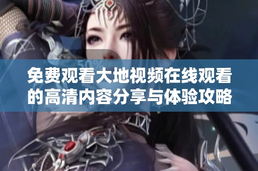 免费观看大地视频在线观看的高清内容分享与体验攻略