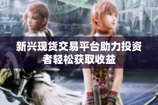 新兴现货交易平台助力投资者轻松获取收益