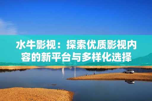 水牛影视：探索优质影视内容的新平台与多样化选择
