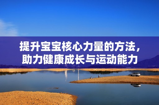提升宝宝核心力量的方法，助力健康成长与运动能力