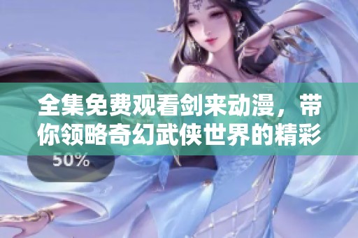 全集免费观看剑来动漫，带你领略奇幻武侠世界的精彩旅程