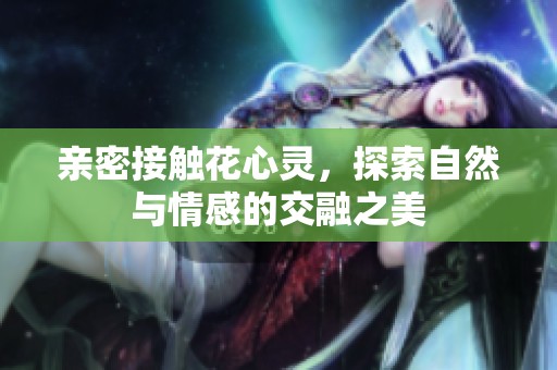 亲密接触花心灵，探索自然与情感的交融之美