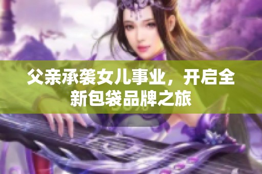 父亲承袭女儿事业，开启全新包袋品牌之旅