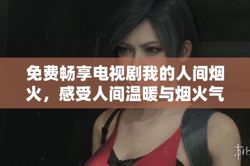 免费畅享电视剧我的人间烟火，感受人间温暖与烟火气息