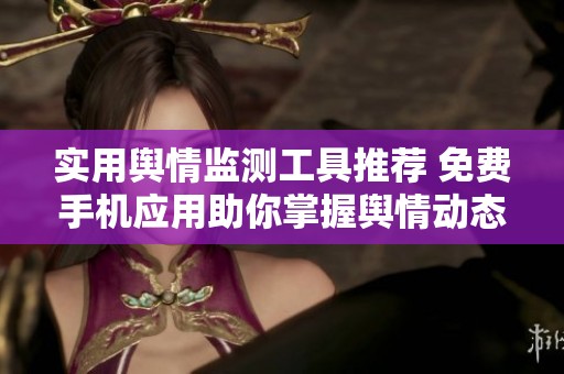 实用舆情监测工具推荐 免费手机应用助你掌握舆情动态