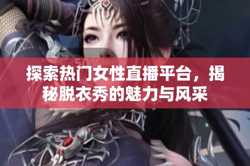 探索热门女性直播平台，揭秘脱衣秀的魅力与风采