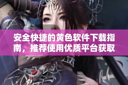 安全快捷的黄色软件下载指南，推荐使用优质平台获取资源
