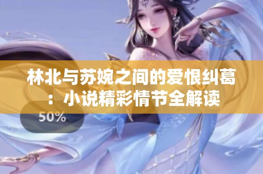 林北与苏婉之间的爱恨纠葛：小说精彩情节全解读