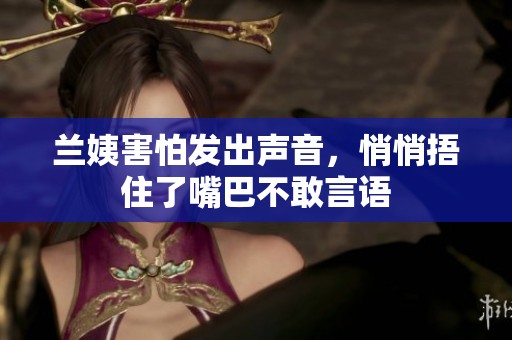 兰姨害怕发出声音，悄悄捂住了嘴巴不敢言语