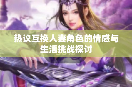热议互换人妻角色的情感与生活挑战探讨