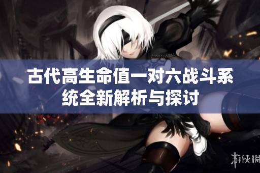 古代高生命值一对六战斗系统全新解析与探讨