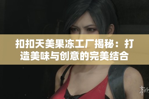 扣扣天美果冻工厂揭秘：打造美味与创意的完美结合