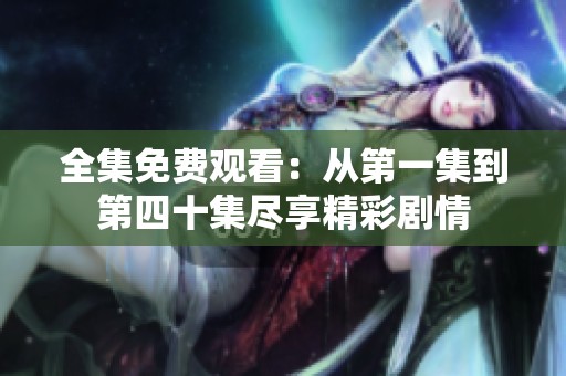全集免费观看：从第一集到第四十集尽享精彩剧情