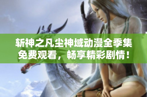 斩神之凡尘神域动漫全季集免费观看，畅享精彩剧情！