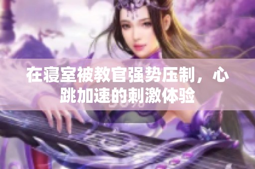 在寝室被教官强势压制，心跳加速的刺激体验