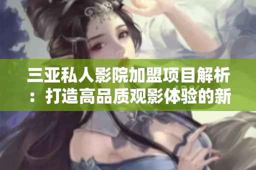 三亚私人影院加盟项目解析：打造高品质观影体验的新选择