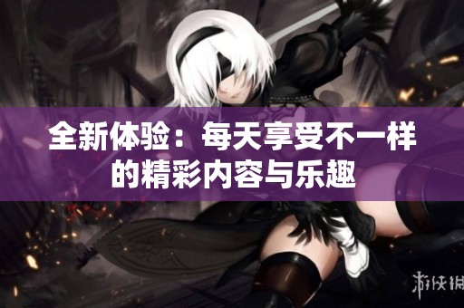 全新体验：每天享受不一样的精彩内容与乐趣