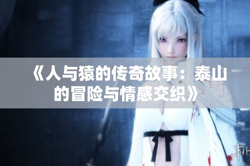 《人与猿的传奇故事：泰山的冒险与情感交织》