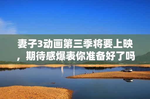 妻子3动画第三季将要上映，期待感爆表你准备好了吗