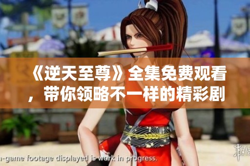 《逆天至尊》全集免费观看，带你领略不一样的精彩剧情