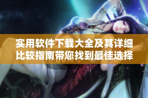实用软件下载大全及其详细比较指南带您找到最佳选择
