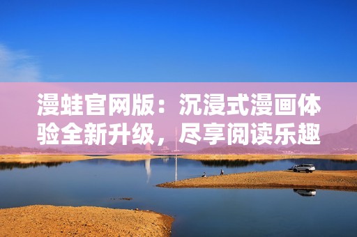 漫蛙官网版：沉浸式漫画体验全新升级，尽享阅读乐趣