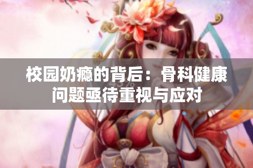 校园奶瘾的背后：骨科健康问题亟待重视与应对