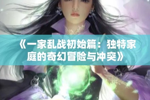 《一家乱战初始篇：独特家庭的奇幻冒险与冲突》