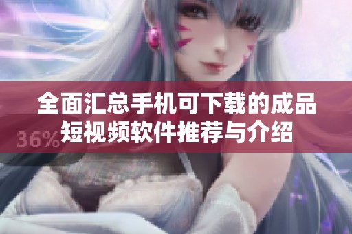 全面汇总手机可下载的成品短视频软件推荐与介绍