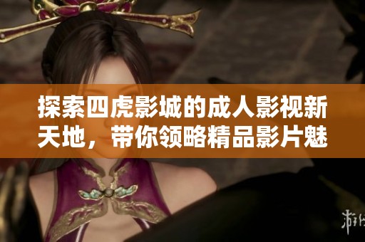 探索四虎影城的成人影视新天地，带你领略精品影片魅力