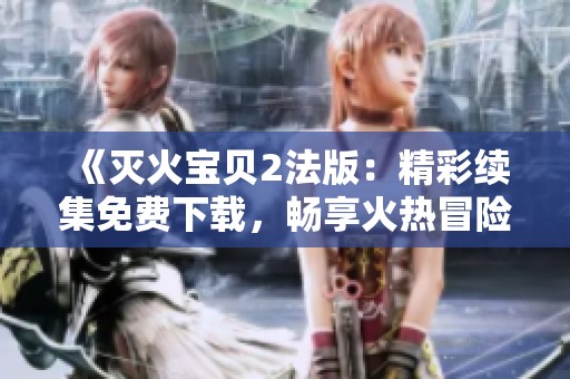 《灭火宝贝2法版：精彩续集免费下载，畅享火热冒险之旅》