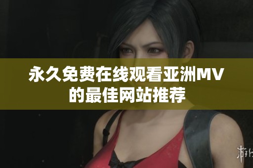 永久免费在线观看亚洲MV的最佳网站推荐
