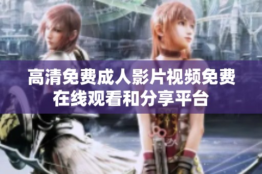 高清免费成人影片视频免费在线观看和分享平台