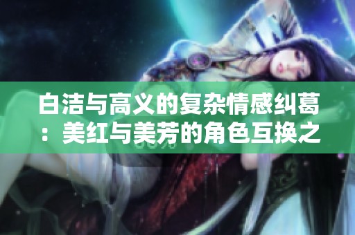 白洁与高义的复杂情感纠葛：美红与美芳的角色互换之谜