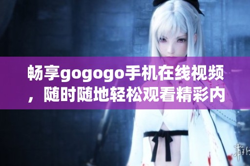 畅享gogogo手机在线视频，随时随地轻松观看精彩内容