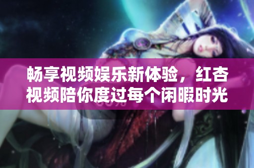 畅享视频娱乐新体验，红杏视频陪你度过每个闲暇时光