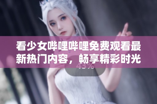 看少女哔哩哔哩免费观看最新热门内容，畅享精彩时光