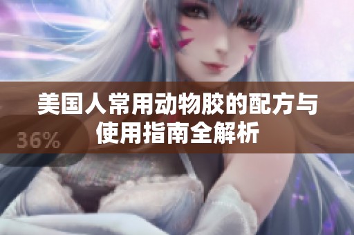 美国人常用动物胶的配方与使用指南全解析