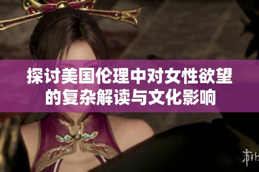 探讨美国伦理中对女性欲望的复杂解读与文化影响