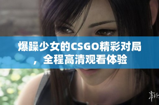 爆躁少女的CSGO精彩对局，全程高清观看体验