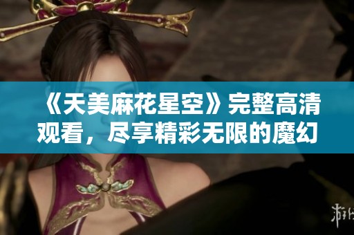 《天美麻花星空》完整高清观看，尽享精彩无限的魔幻之旅