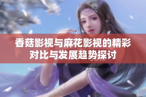 香菇影视与麻花影视的精彩对比与发展趋势探讨