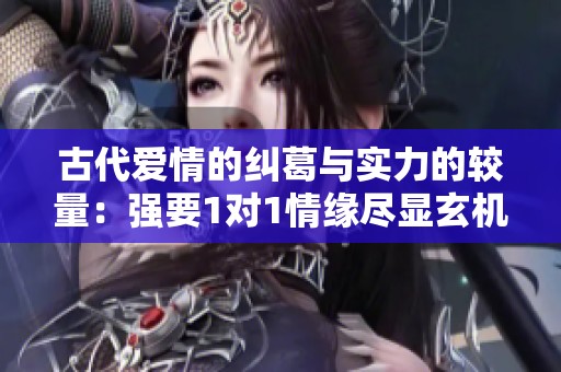 古代爱情的纠葛与实力的较量：强要1对1情缘尽显玄机