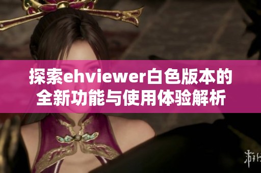 探索ehviewer白色版本的全新功能与使用体验解析