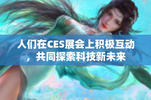 人们在CES展会上积极互动，共同探索科技新未来