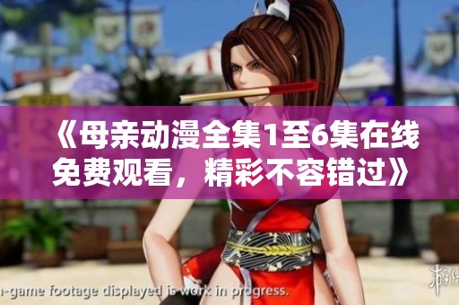 《母亲动漫全集1至6集在线免费观看，精彩不容错过》