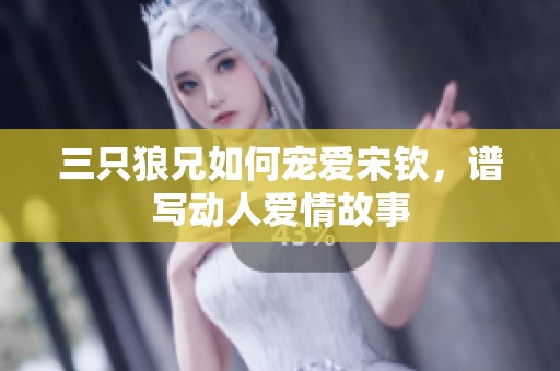 三只狼兄如何宠爱宋钦，谱写动人爱情故事