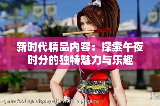 新时代精品内容：探索午夜时分的独特魅力与乐趣