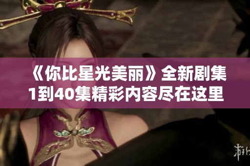 《你比星光美丽》全新剧集1到40集精彩内容尽在这里免费观看