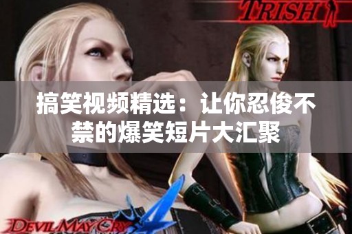 搞笑视频精选：让你忍俊不禁的爆笑短片大汇聚
